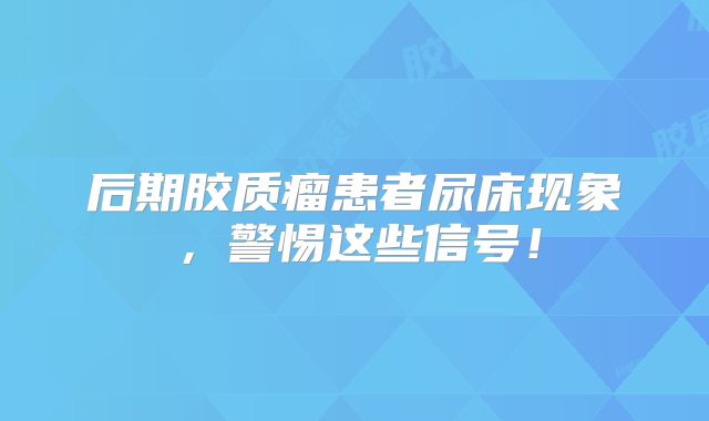 后期胶质瘤患者尿床现象，警惕这些信号！