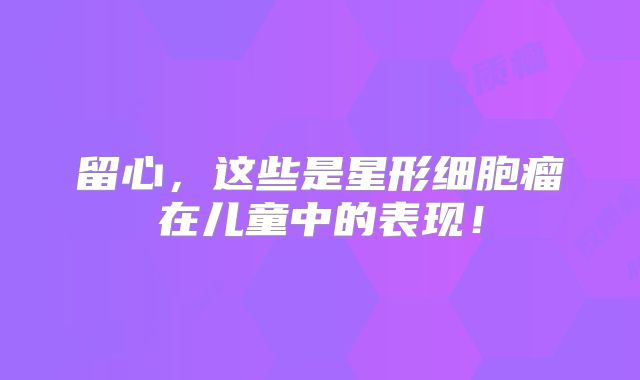 留心，这些是星形细胞瘤在儿童中的表现！