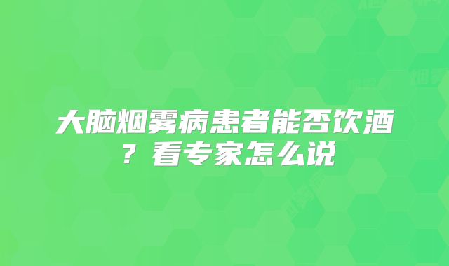 大脑烟雾病患者能否饮酒？看专家怎么说