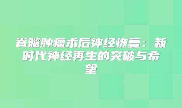 脊髓肿瘤术后神经恢复：新时代神经再生的突破与希望