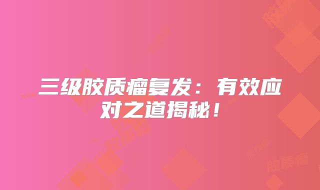 三级胶质瘤复发：有效应对之道揭秘！