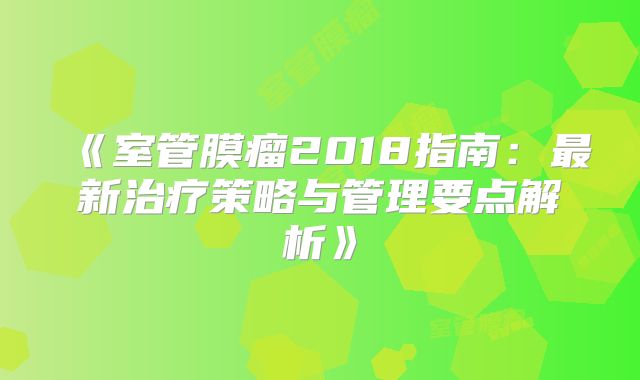 《室管膜瘤2018指南：最新治疗策略与管理要点解析》