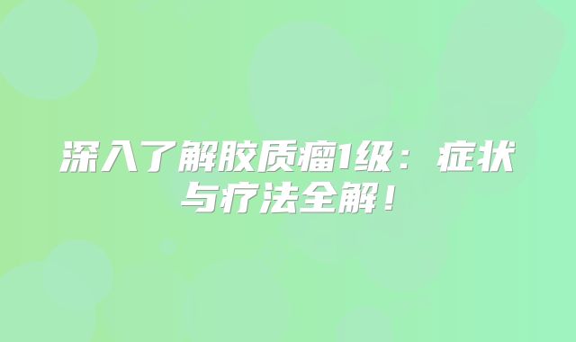 深入了解胶质瘤1级：症状与疗法全解！