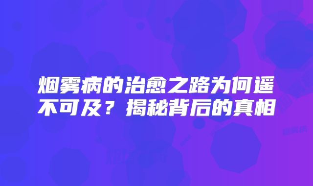 烟雾病的治愈之路为何遥不可及？揭秘背后的真相