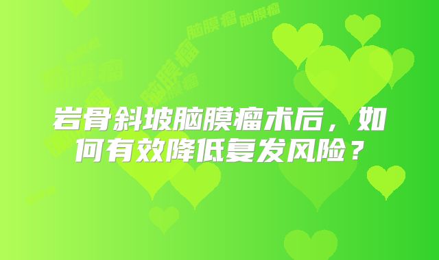 岩骨斜坡脑膜瘤术后，如何有效降低复发风险？