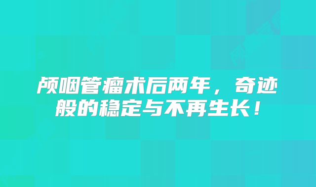 颅咽管瘤术后两年，奇迹般的稳定与不再生长！