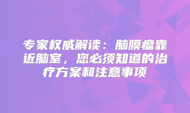 专家权威解读：脑膜瘤靠近脑室，您必须知道的治疗方案和注意事项