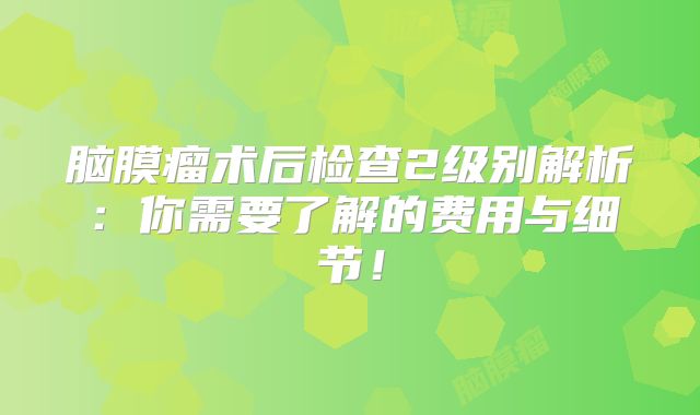 脑膜瘤术后检查2级别解析：你需要了解的费用与细节！