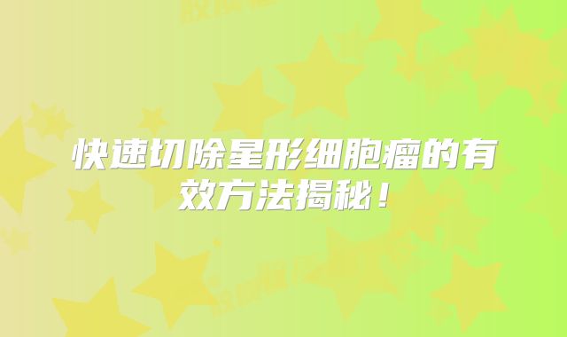 快速切除星形细胞瘤的有效方法揭秘！