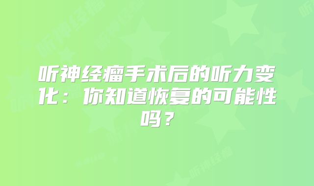 听神经瘤手术后的听力变化：你知道恢复的可能性吗？