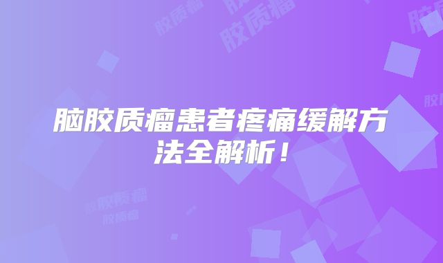 脑胶质瘤患者疼痛缓解方法全解析！