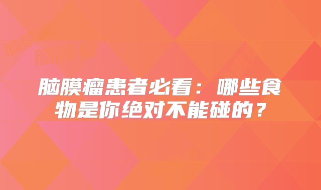 脑膜瘤患者必看：哪些食物是你绝对不能碰的？