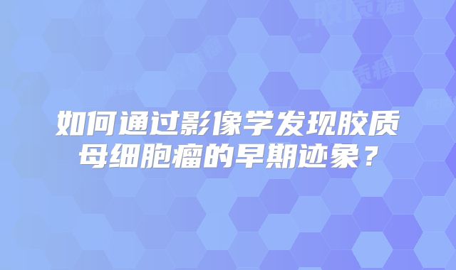 如何通过影像学发现胶质母细胞瘤的早期迹象？