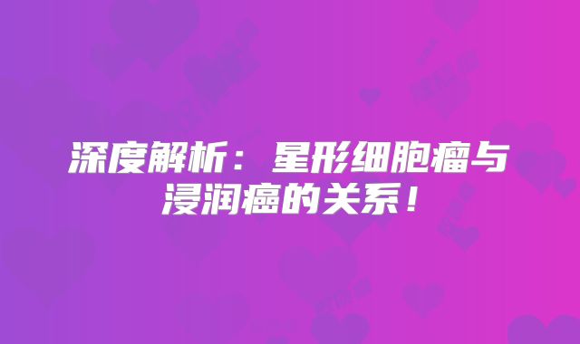 深度解析：星形细胞瘤与浸润癌的关系！