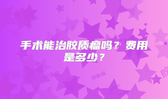 手术能治胶质瘤吗？费用是多少？