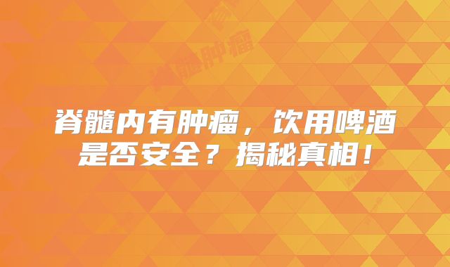 脊髓内有肿瘤，饮用啤酒是否安全？揭秘真相！