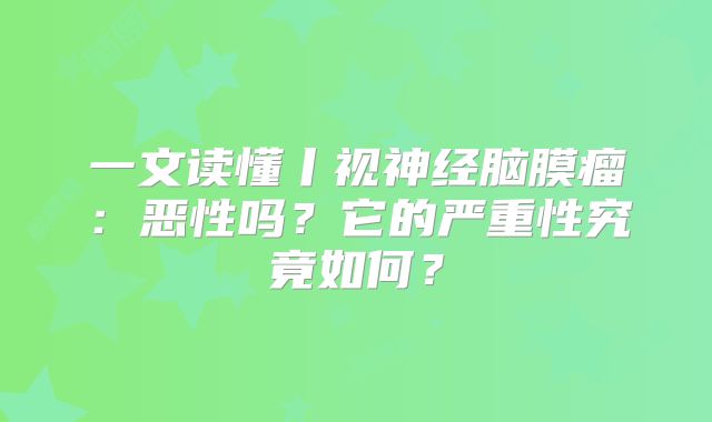 一文读懂丨视神经脑膜瘤：恶性吗？它的严重性究竟如何？