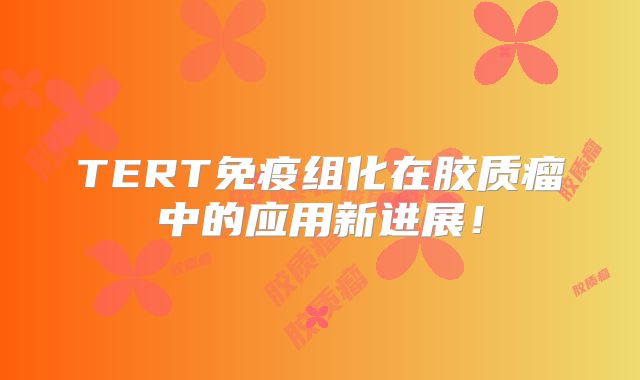 TERT免疫组化在胶质瘤中的应用新进展！