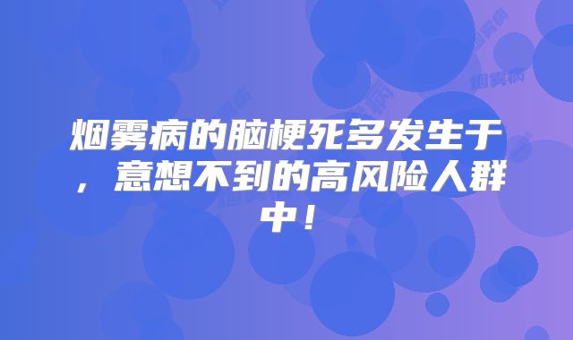 烟雾病的脑梗死多发生于，意想不到的高风险人群中！