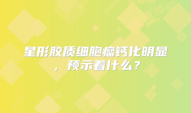 星形胶质细胞瘤钙化明显，预示着什么？