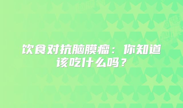 饮食对抗脑膜瘤：你知道该吃什么吗？