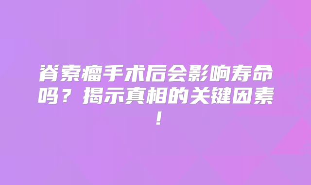 脊索瘤手术后会影响寿命吗？揭示真相的关键因素！
