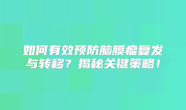 如何有效预防脑膜瘤复发与转移？揭秘关键策略！