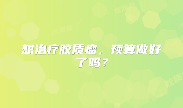 想治疗胶质瘤，预算做好了吗？