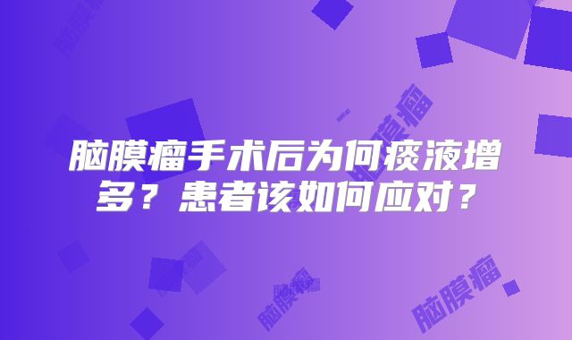 脑膜瘤手术后为何痰液增多？患者该如何应对？
