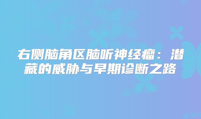 右侧脑角区脑听神经瘤：潜藏的威胁与早期诊断之路