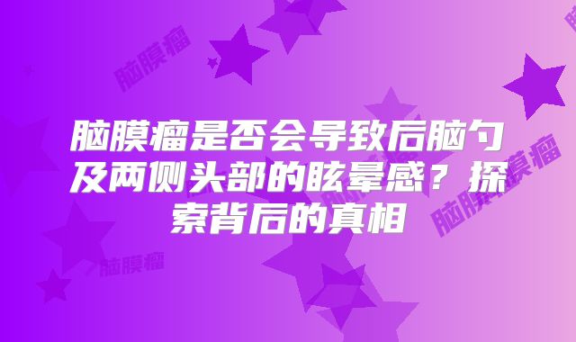 脑膜瘤是否会导致后脑勺及两侧头部的眩晕感？探索背后的真相