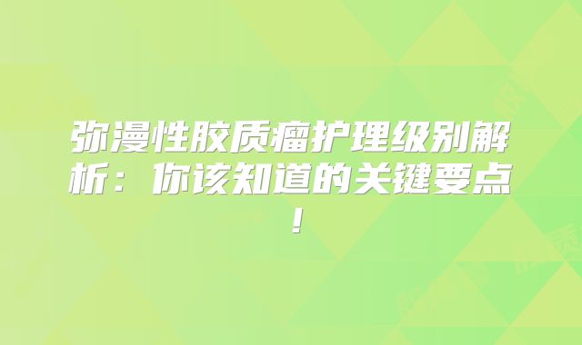 弥漫性胶质瘤护理级别解析：你该知道的关键要点！