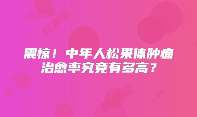 震惊！中年人松果体肿瘤治愈率究竟有多高？