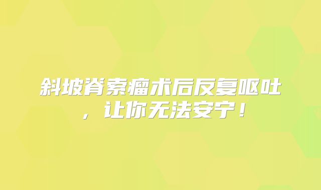 斜坡脊索瘤术后反复呕吐，让你无法安宁！