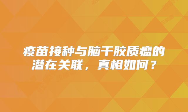 疫苗接种与脑干胶质瘤的潜在关联，真相如何？