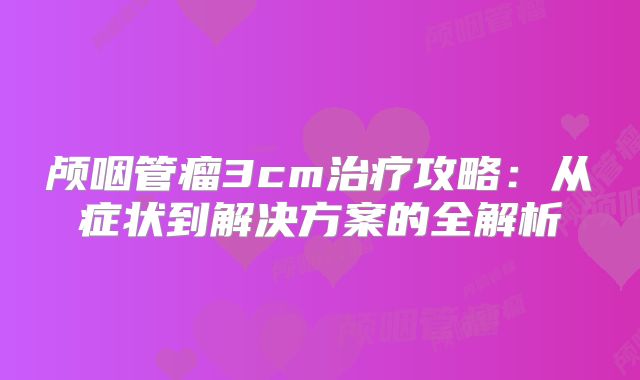 颅咽管瘤3cm治疗攻略：从症状到解决方案的全解析