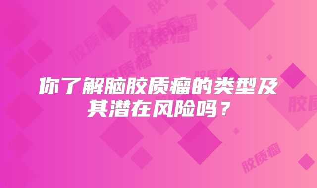 你了解脑胶质瘤的类型及其潜在风险吗？