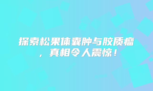 探索松果体囊肿与胶质瘤，真相令人震惊！