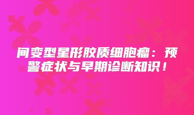 间变型星形胶质细胞瘤：预警症状与早期诊断知识！