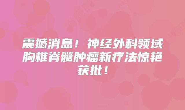 震撼消息！神经外科领域胸椎脊髓肿瘤新疗法惊艳获批！