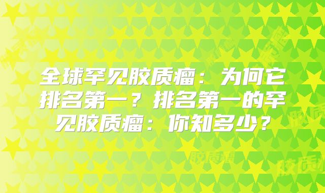 全球罕见胶质瘤：为何它排名第一？排名第一的罕见胶质瘤：你知多少？