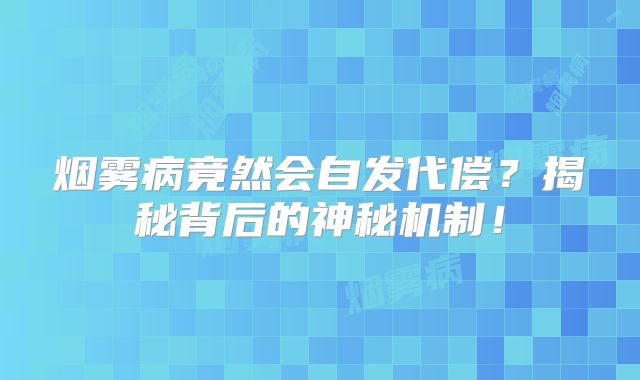 烟雾病竟然会自发代偿？揭秘背后的神秘机制！