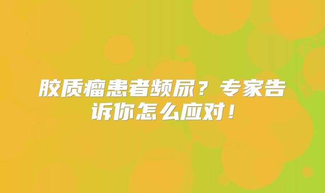 胶质瘤患者频尿？专家告诉你怎么应对！