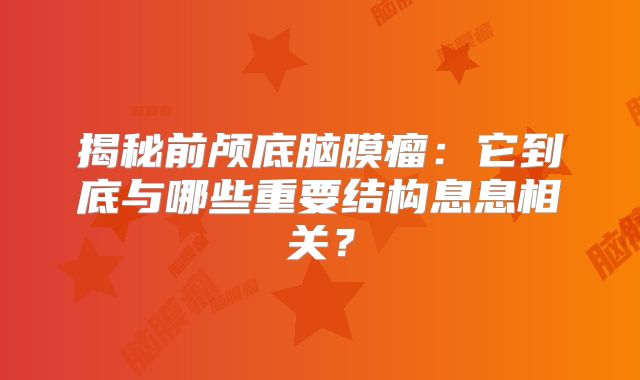 揭秘前颅底脑膜瘤：它到底与哪些重要结构息息相关？