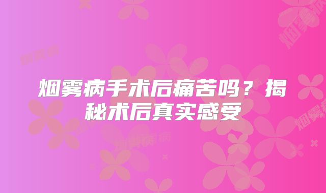 烟雾病手术后痛苦吗？揭秘术后真实感受