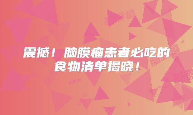 震撼！脑膜瘤患者必吃的食物清单揭晓！