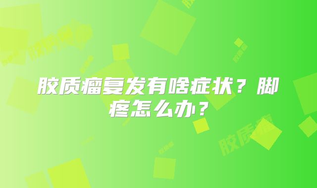 胶质瘤复发有啥症状？脚疼怎么办？