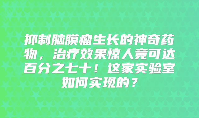 抑制脑膜瘤生长的神奇药物，治疗效果惊人竟可达百分之七十！这家实验室如何实现的？