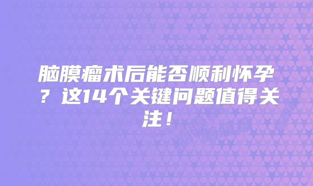 脑膜瘤术后能否顺利怀孕？这14个关键问题值得关注！