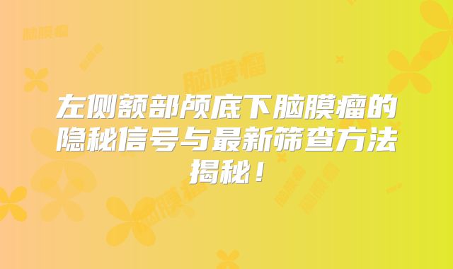 左侧额部颅底下脑膜瘤的隐秘信号与最新筛查方法揭秘！